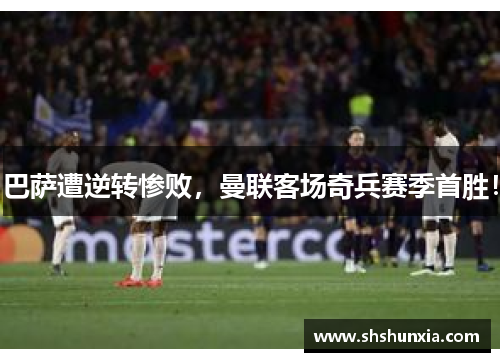 巴萨遭逆转惨败，曼联客场奇兵赛季首胜！